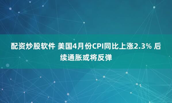 配资炒股软件 美国4月份CPI同比上涨2.3% 后续通胀或将反弹