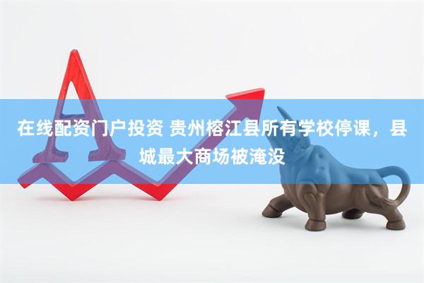 在线配资门户投资 贵州榕江县所有学校停课，县城最大商场被淹没