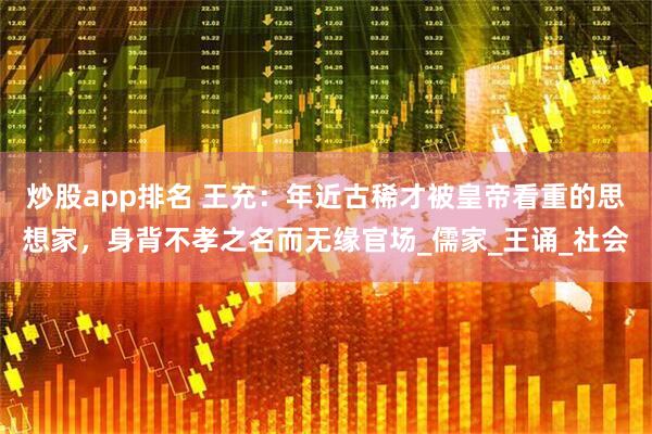 炒股app排名 王充：年近古稀才被皇帝看重的思想家，身背不孝之名而无缘官场_儒家_王诵_社会