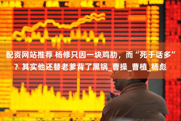 配资网站推荐 杨修只因一块鸡肋，而“死于话多”？其实他还替老爹背了黑锅_曹操_曹植_杨彪