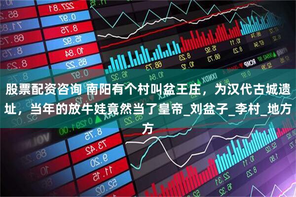 股票配资咨询 南阳有个村叫盆王庄，为汉代古城遗址，当年的放牛娃竟然当了皇帝_刘盆子_李村_地方