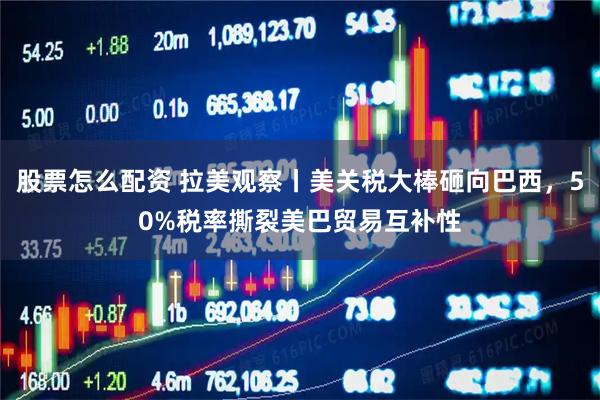 股票怎么配资 拉美观察丨美关税大棒砸向巴西，50%税率撕裂美巴贸易互补性