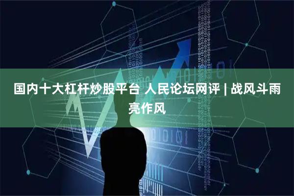 国内十大杠杆炒股平台 人民论坛网评 | 战风斗雨亮作风