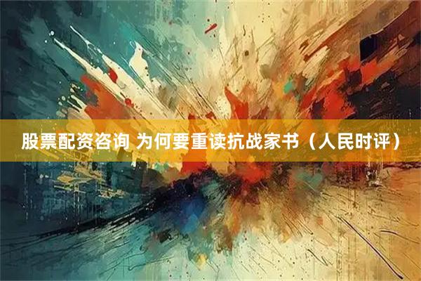 股票配资咨询 为何要重读抗战家书（人民时评）