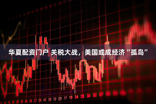 华夏配资门户 关税大战，美国或成经济“孤岛”
