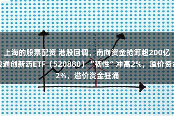 上海的股票配资 港股回调，南向资金抢筹超200亿！港股通创新药ETF（520880）“韧性”冲高2%，溢价资金狂涌