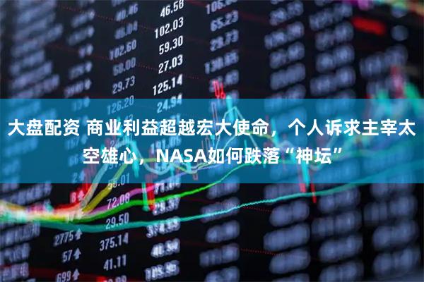 大盘配资 商业利益超越宏大使命，个人诉求主宰太空雄心，NASA如何跌落“神坛”