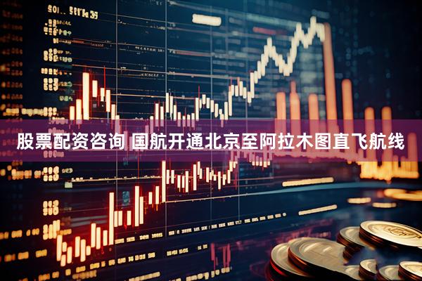 股票配资咨询 国航开通北京至阿拉木图直飞航线