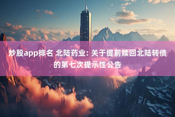 炒股app排名 北陆药业: 关于提前赎回北陆转债的第七次提示性公告