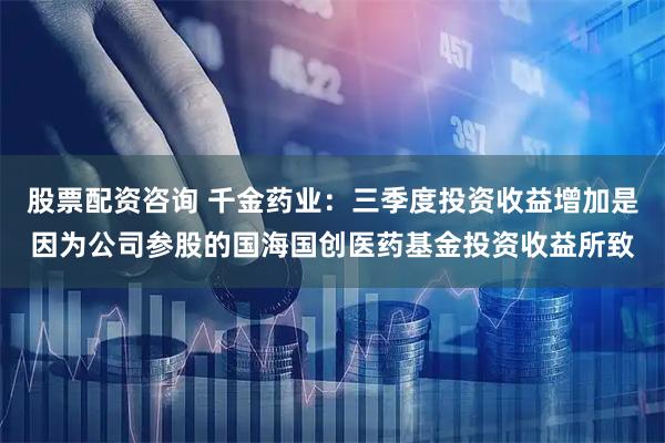 股票配资咨询 千金药业:三季度投资收益增加是因为公司参股的国海国创医药基金投资收益所致