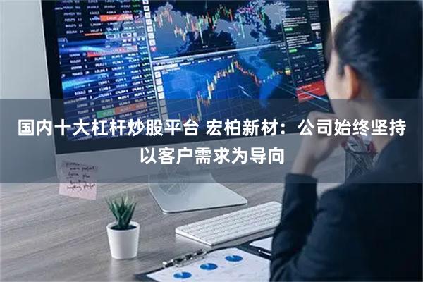 国内十大杠杆炒股平台 宏柏新材:公司始终坚持以客户需求为导向