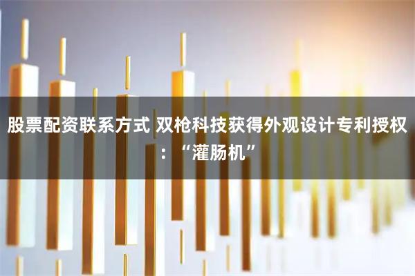 股票配资联系方式 双枪科技获得外观设计专利授权:“灌肠机”