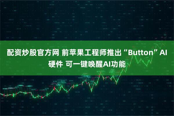 配资炒股官方网 前苹果工程师推出“Button”AI硬件 可一键唤醒AI功能