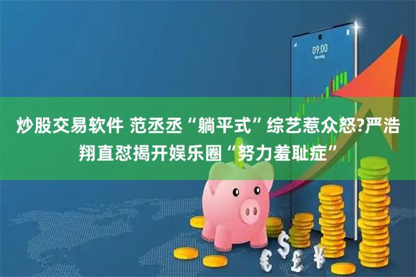 炒股交易软件 范丞丞“躺平式”综艺惹众怒?严浩翔直怼揭开娱乐圈“努力羞耻症”