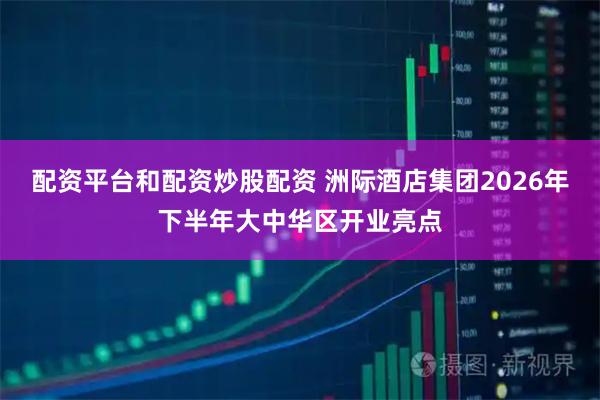 配资平台和配资炒股配资 洲际酒店集团2026年下半年大中华区开业亮点