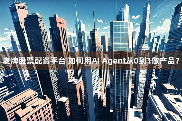 老牌股票配资平台 如何用AI Agent从0到1做产品？
